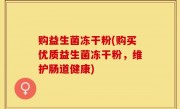 购益生菌冻干粉(购买优质益生菌冻干粉，维护肠道健康)