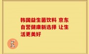韩国益生菌饮料 京东自营健康新选择 让生活更美好