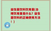 益生菌饮料饮用量(合理饮用量是什么？益生菌饮料的正确使用方法！)