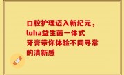 口腔护理迈入新纪元，luha益生菌一体式牙膏带你体验不同寻常的清新感