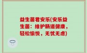 益生菌君安乐(安乐益生菌：维护肠道健康，轻松愉悦，无忧无虑)