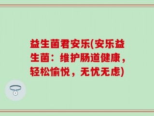 益生菌君安乐(安乐益生菌：维护肠道健康，轻松愉悦，无忧无虑)