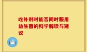吃补剂时能否同时服用益生菌的科学解读与建议