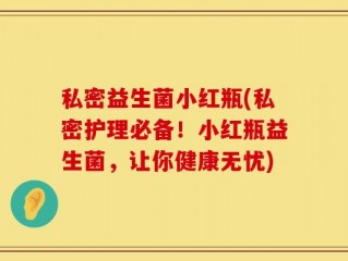 私密益生菌小红瓶(私密护理必备！小红瓶益生菌，让你健康无忧)