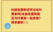 吃益生菌粉还可以吃叶黄素吗(吃益生菌粉能否与叶黄素一起食用？简单解析！)
