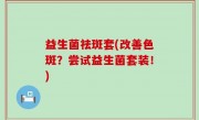 益生菌祛斑套(改善色斑？尝试益生菌套装！)
