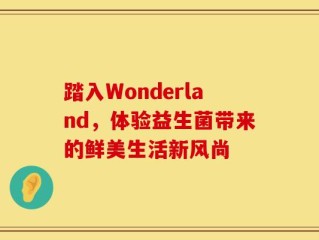 踏入Wonderland，体验益生菌带来的鲜美生活新风尚
