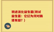 初进消化益生菌(初试益生菌：它们为何对肠道有益？)