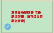 益生菌肠融胶囊(改善肠道健康，推荐益生菌肠融胶囊)