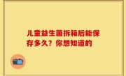 儿童益生菌拆箱后能保存多久？你想知道的