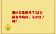 谁吃益生菌瘦了(益生菌有助瘦身，你试过了吗？)