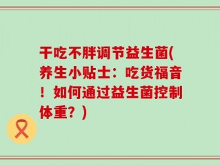 干吃不胖调节益生菌(养生小贴士：吃货福音！如何通过益生菌控制体重？)