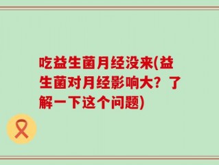 吃益生菌月经没来(益生菌对月经影响大？了解一下这个问题)