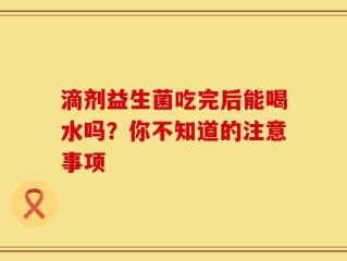 滴剂益生菌吃完后能喝水吗？你不知道的注意事项