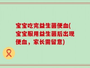 宝宝吃完益生菌便血(宝宝服用益生菌后出现便血，家长需留意)