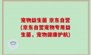 宠物益生菌 京东自营(京东自营宠物专用益生菌，宠物健康护航)
