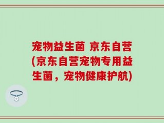 宠物益生菌 京东自营(京东自营宠物专用益生菌，宠物健康护航)