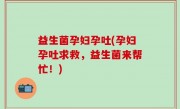益生菌孕妇孕吐(孕妇孕吐求救，益生菌来帮忙！)