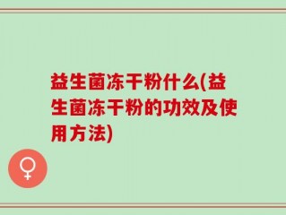 益生菌冻干粉什么(益生菌冻干粉的功效及使用方法)