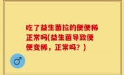 吃了益生菌拉的便便稀正常吗(益生菌导致便便变稀，正常吗？)