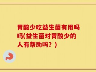 胃酸少吃益生菌有用吗吗(益生菌对胃酸少的人有帮助吗？)
