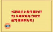 长期喝乐力益生菌的好处(长期饮用乐力益生菌对健康的好处)