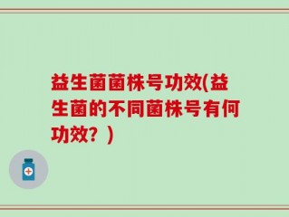 益生菌菌株号功效(益生菌的不同菌株号有何功效？)