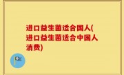 进口益生菌适合国人(进口益生菌适合中国人消费)