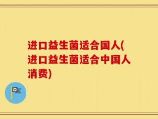 进口益生菌适合国人(进口益生菌适合中国人消费)
