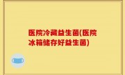 医院冷藏益生菌(医院冰箱储存好益生菌)