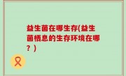 益生菌在哪生存(益生菌栖息的生存环境在哪？)