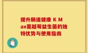 提升肠道健康 K Max蔓越莓益生菌的独特优势与使用指南