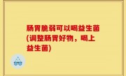 肠胃脆弱可以喝益生菌(调整肠胃好物，喝上益生菌)