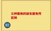 三种菌株的益生菌有何区别