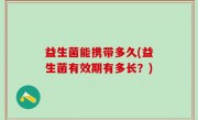 益生菌能携带多久(益生菌有效期有多长？)