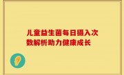 儿童益生菌每日摄入次数解析助力健康成长