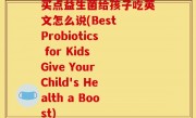 买点益生菌给孩子吃英文怎么说(Best Probiotics for Kids Give Your Child's Health a Boost)