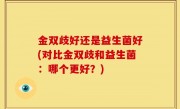 金双歧好还是益生菌好(对比金双歧和益生菌：哪个更好？)