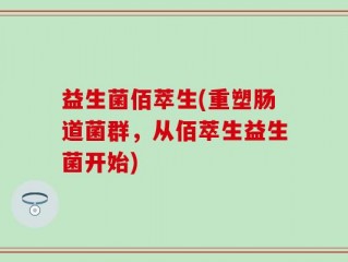 益生菌佰萃生(重塑肠道菌群，从佰萃生益生菌开始)