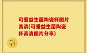 可爱益生菌陶瓷杯图片高清(可爱益生菌陶瓷杯高清图片分享)