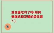益生菌吃对了吗(如何确保选择正确的益生菌？)