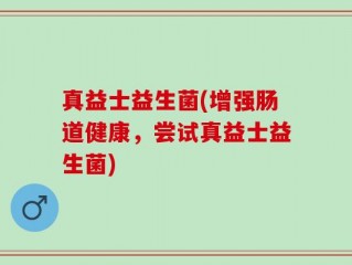 真益士益生菌(增强肠道健康，尝试真益士益生菌)