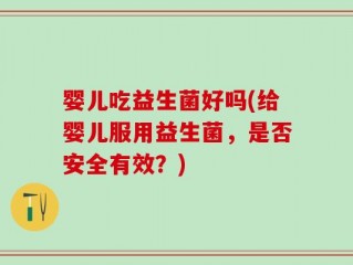 婴儿吃益生菌好吗(给婴儿服用益生菌，是否安全有效？)