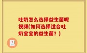 吐奶怎么选择益生菌呢视频(如何选择适合吐奶宝宝的益生菌？)