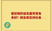 爱优畅饮益生菌究竟有多好？网友真实评价来