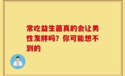 常吃益生菌真的会让男性发胖吗？你可能想不到的