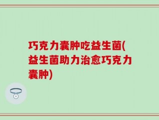 巧克力囊肿吃益生菌(益生菌助力治愈巧克力囊肿)