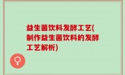 益生菌饮料发酵工艺(制作益生菌饮料的发酵工艺解析)