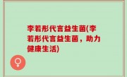 李若彤代言益生菌(李若彤代言益生菌，助力健康生活)
