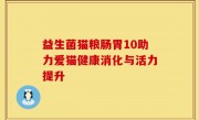 益生菌猫粮肠胃10助力爱猫健康消化与活力提升